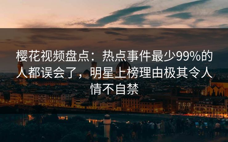 樱花视频盘点:热点事件最少99%的人都误会了,明星上榜理由极其令人情不自禁-第1张图片-P站视频官方入口导航 樱花视频盘点:热点事件最少99%的人都误会了,明星上榜理由极其令人情不自禁-第1张图片-P站视频官方入口导航
