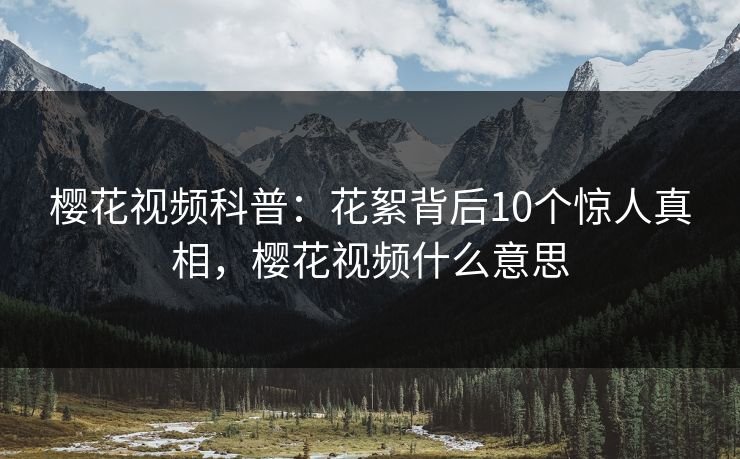 樱花视频科普：花絮背后10个惊人真相，樱花视频什么意思-第1张图片-P站视频官方入口导航