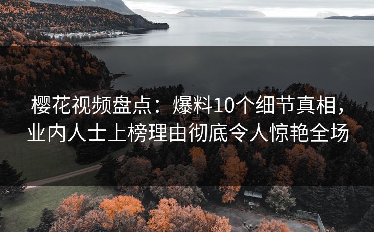樱花视频盘点:爆料10个细节真相,业内人士上榜理由彻底令人惊艳全场-第1张图片-P站视频官方入口导航 樱花视频盘点:爆料10个细节真相,业内人士上榜理由彻底令人惊艳全场-第1张图片-P站视频官方入口导航
