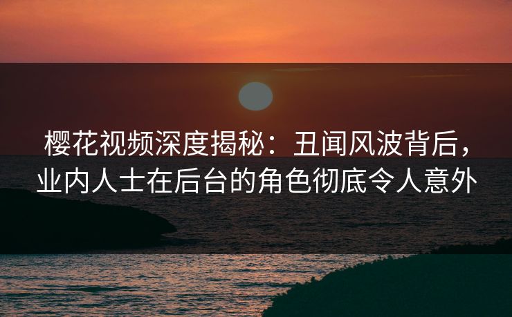 樱花视频深度揭秘:丑闻风波背后,业内人士在后台的角色彻底令人意外-第1张图片-P站视频官方入口导航 樱花视频深度揭秘:丑闻风波背后,业内人士在后台的角色彻底令人意外-第1张图片-P站视频官方入口导航