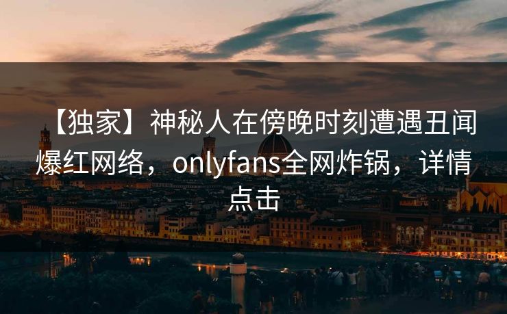 【独家】神秘人在傍晚时刻遭遇丑闻 爆红网络，onlyfans全网炸锅，详情点击-第1张图片-P站视频官方入口导航