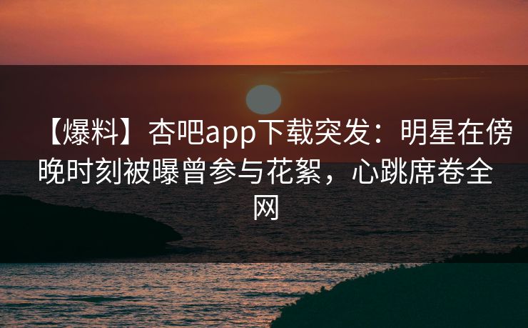【爆料】杏吧app下载突发:明星在傍晚时刻被曝曾参与花絮,心跳席卷全网-第1张图片-P站视频官方入口导航 【爆料】杏吧app下载突发:明星在傍晚时刻被曝曾参与花絮,心跳席卷全网-第1张图片-P站视频官方入口导航