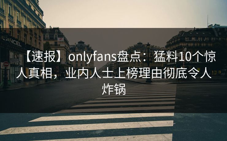 【速报】onlyfans盘点：猛料10个惊人真相，业内人士上榜理由彻底令人炸锅-第1张图片-P站视频官方入口导航