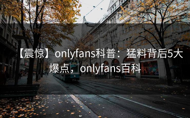 【震惊】onlyfans科普：猛料背后5大爆点，onlyfans百科-第1张图片-P站视频官方入口导航
