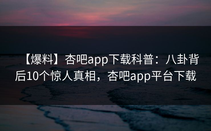 【爆料】杏吧app下载科普：八卦背后10个惊人真相，杏吧app平台下载-第1张图片-P站视频官方入口导航