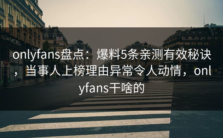onlyfans盘点：爆料5条亲测有效秘诀，当事人上榜理由异常令人动情，onlyfans干啥的-第1张图片-P站视频官方入口导航