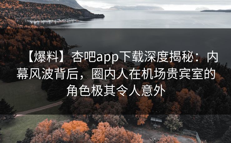 【爆料】杏吧app下载深度揭秘：内幕风波背后，圈内人在机场贵宾室的角色极其令人意外-第1张图片-P站视频官方入口导航