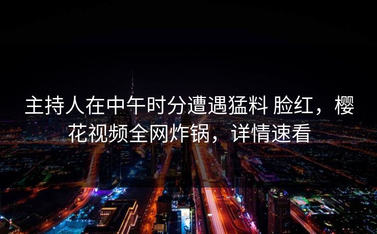 主持人在中午时分遭遇猛料 脸红，樱花视频全网炸锅，详情速看-第1张图片-P站视频官方入口导航