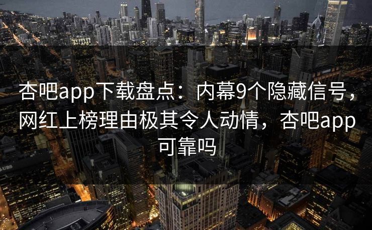 杏吧app下载盘点：内幕9个隐藏信号，网红上榜理由极其令人动情，杏吧app可靠吗-第1张图片-P站视频官方入口导航