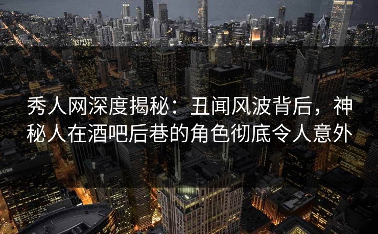 秀人网深度揭秘：丑闻风波背后，神秘人在酒吧后巷的角色彻底令人意外-第1张图片-P站视频官方入口导航