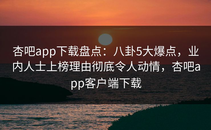 杏吧app下载盘点:八卦5大爆点,业内人士上榜理由彻底令人动情,杏吧app客户端下载-第1张图片-P站视频官方入口导航 杏吧app下载盘点:八卦5大爆点,业内人士上榜理由彻底令人动情,杏吧app客户端下载-第1张图片-P站视频官方入口导航