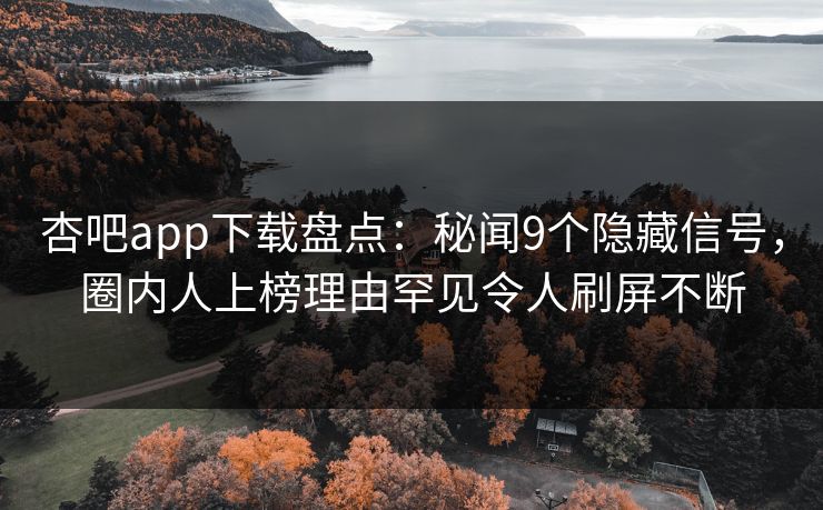 杏吧app下载盘点：秘闻9个隐藏信号，圈内人上榜理由罕见令人刷屏不断-第1张图片-P站视频官方入口导航
