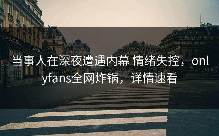 当事人在深夜遭遇内幕 情绪失控，onlyfans全网炸锅，详情速看-第1张图片-P站视频官方入口导航