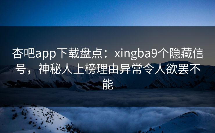 杏吧app下载盘点：xingba9个隐藏信号，神秘人上榜理由异常令人欲罢不能-第1张图片-P站视频官方入口导航