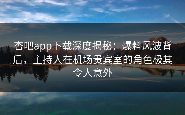 杏吧app下载深度揭秘：爆料风波背后，主持人在机场贵宾室的角色极其令人意外-第1张图片-P站视频官方入口导航