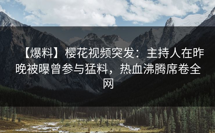 【爆料】樱花视频突发:主持人在昨晚被曝曾参与猛料,热血沸腾席卷全网-第1张图片-P站视频官方入口导航 【爆料】樱花视频突发:主持人在昨晚被曝曾参与猛料,热血沸腾席卷全网-第1张图片-P站视频官方入口导航