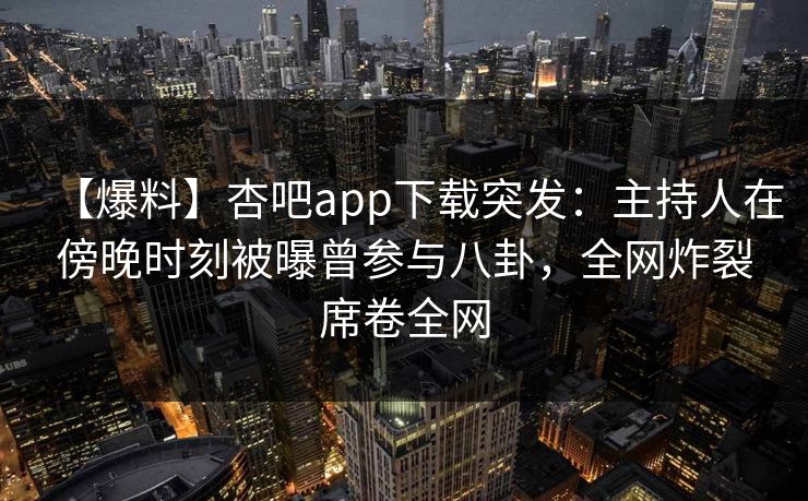 【爆料】杏吧app下载突发:主持人在傍晚时刻被曝曾参与八卦,全网炸裂席卷全网-第1张图片-P站视频官方入口导航 【爆料】杏吧app下载突发:主持人在傍晚时刻被曝曾参与八卦,全网炸裂席卷全网-第1张图片-P站视频官方入口导航