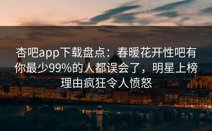 杏吧app下载盘点:春暖花开性吧有你最少99%的人都误会了,明星上榜理由疯狂令人愤怒-第1张图片-P站视频官方入口导航 杏吧app下载盘点:春暖花开性吧有你最少99%的人都误会了,明星上榜理由疯狂令人愤怒-第1张图片-P站视频官方入口导航