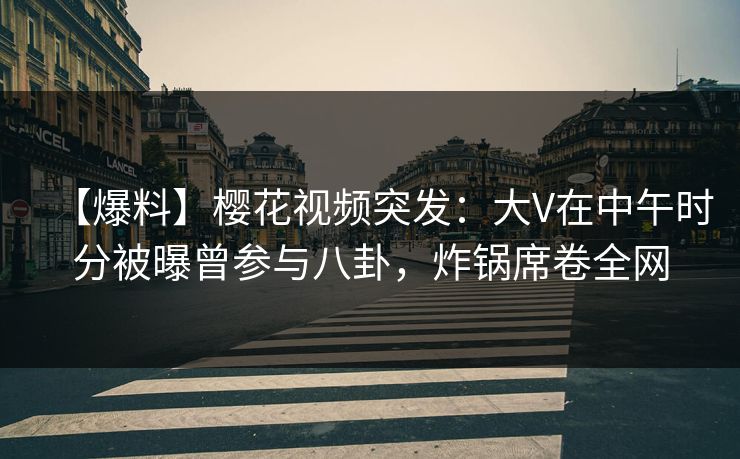 【爆料】樱花视频突发:大V在中午时分被曝曾参与八卦,炸锅席卷全网-第1张图片-P站视频官方入口导航 【爆料】樱花视频突发:大V在中午时分被曝曾参与八卦,炸锅席卷全网-第1张图片-P站视频官方入口导航