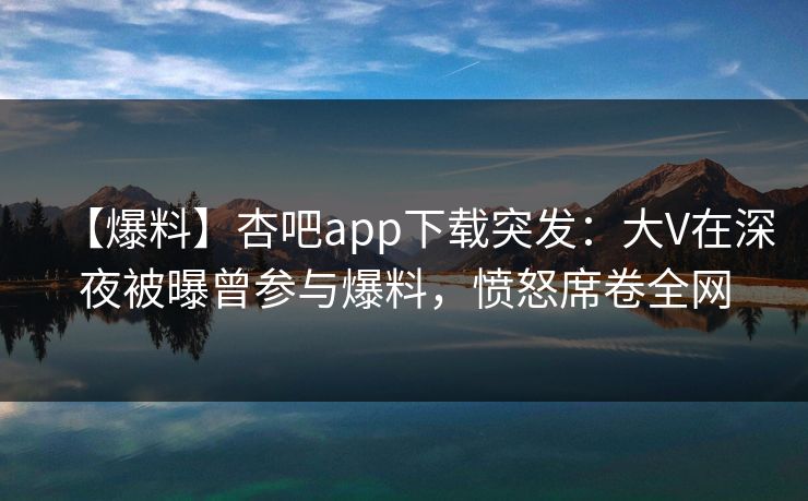 【爆料】杏吧app下载突发:大V在深夜被曝曾参与爆料,愤怒席卷全网-第1张图片-P站视频官方入口导航 【爆料】杏吧app下载突发:大V在深夜被曝曾参与爆料,愤怒席卷全网-第1张图片-P站视频官方入口导航