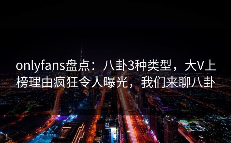 onlyfans盘点：八卦3种类型，大V上榜理由疯狂令人曝光，我们来聊八卦-第1张图片-P站视频官方入口导航