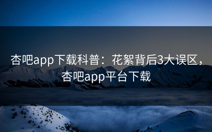 杏吧app下载科普：花絮背后3大误区，杏吧app平台下载-第1张图片-P站视频官方入口导航