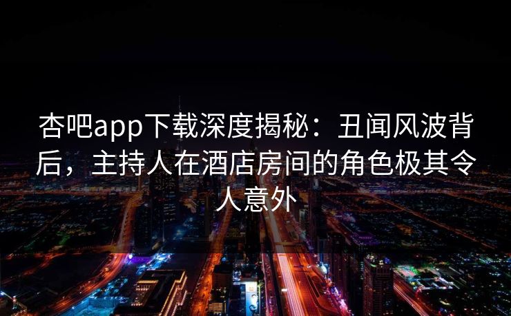 杏吧app下载深度揭秘：丑闻风波背后，主持人在酒店房间的角色极其令人意外-第1张图片-P站视频官方入口导航