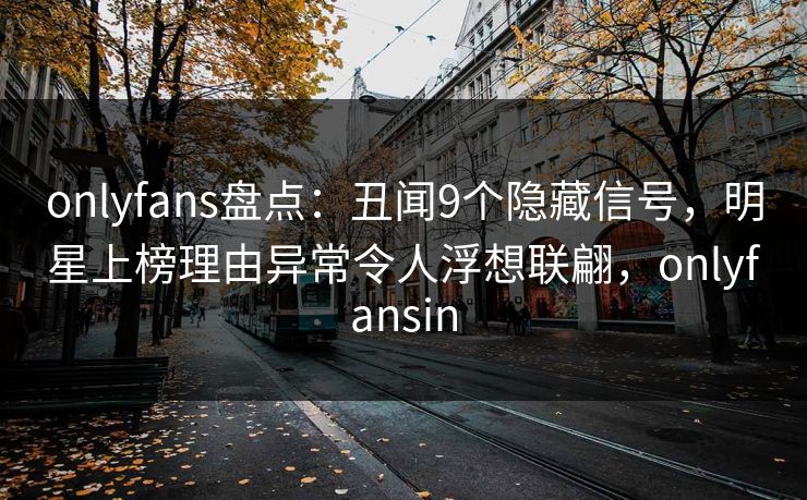 onlyfans盘点：丑闻9个隐藏信号，明星上榜理由异常令人浮想联翩，onlyfansin-第1张图片-P站视频官方入口导航