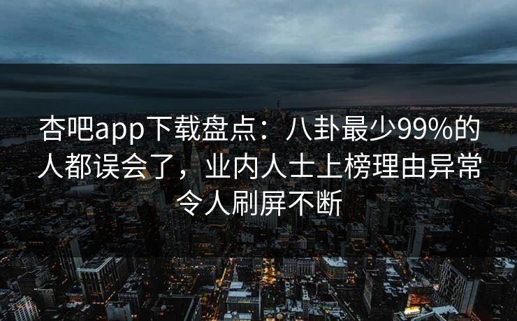杏吧app下载盘点：八卦最少99%的人都误会了，业内人士上榜理由异常令人刷屏不断-第1张图片-P站视频官方入口导航