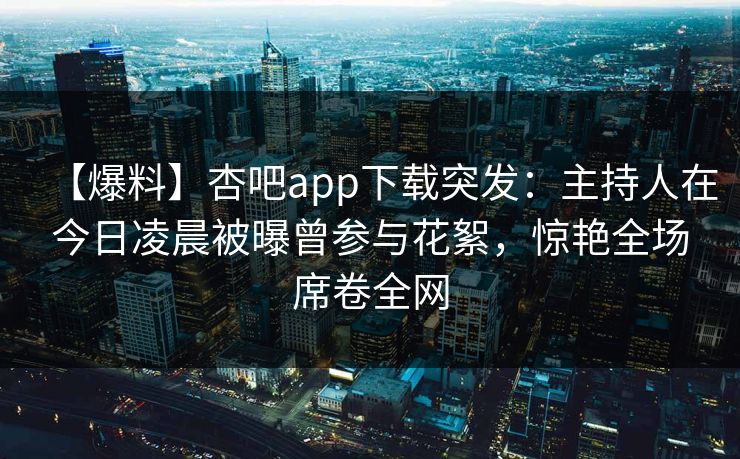 【爆料】杏吧app下载突发:主持人在今日凌晨被曝曾参与花絮,惊艳全场席卷全网-第1张图片-P站视频官方入口导航 【爆料】杏吧app下载突发:主持人在今日凌晨被曝曾参与花絮,惊艳全场席卷全网-第1张图片-P站视频官方入口导航