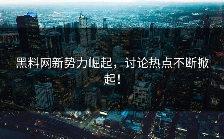 黑料网新势力崛起，讨论热点不断掀起！-第1张图片-P站视频官方入口导航