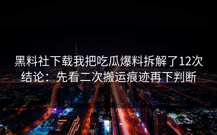 黑料社下载我把吃瓜爆料拆解了12次结论：先看二次搬运痕迹再下判断-第1张图片-P站视频官方入口导航