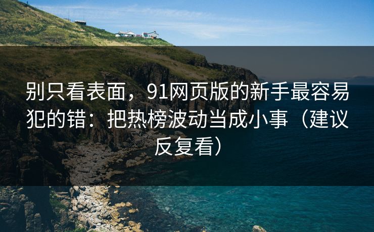 别只看表面，91网页版的新手最容易犯的错：把热榜波动当成小事（建议反复看）-第1张图片-P站视频官方入口导航
