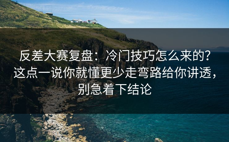 反差大赛复盘：冷门技巧怎么来的？这点一说你就懂更少走弯路给你讲透，别急着下结论-第1张图片-P站视频官方入口导航