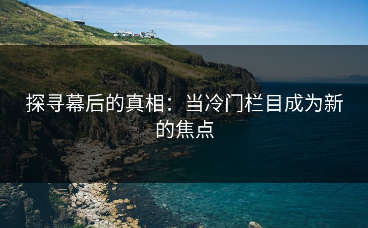 探寻幕后的真相：当冷门栏目成为新的焦点-第1张图片-P站视频官方入口导航