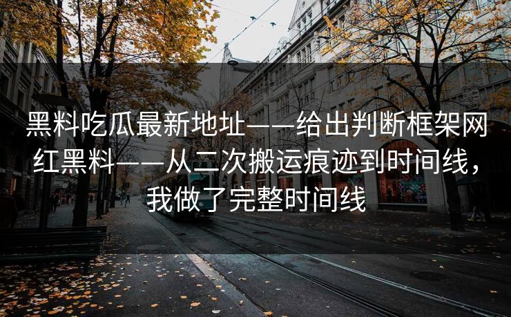 黑料吃瓜最新地址——给出判断框架网红黑料——从二次搬运痕迹到时间线，我做了完整时间线-第1张图片-P站视频官方入口导航