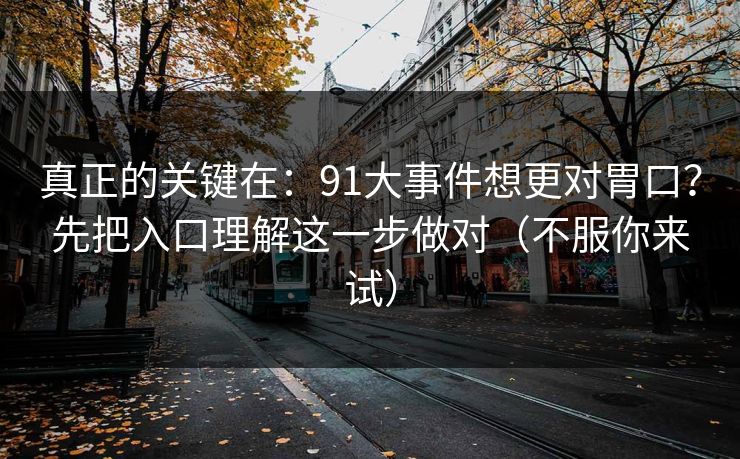 真正的关键在:91大事件想更对胃口?先把入口理解这一步做对(不服你来试)-第1张图片-P站视频官方入口导航 真正的关键在:91大事件想更对胃口?先把入口理解这一步做对(不服你来试)-第1张图片-P站视频官方入口导航