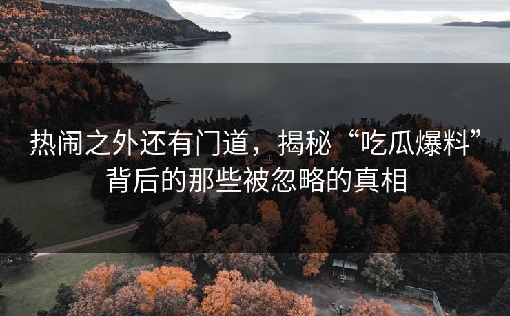 热闹之外还有门道，揭秘“吃瓜爆料”背后的那些被忽略的真相-第1张图片-P站视频官方入口导航