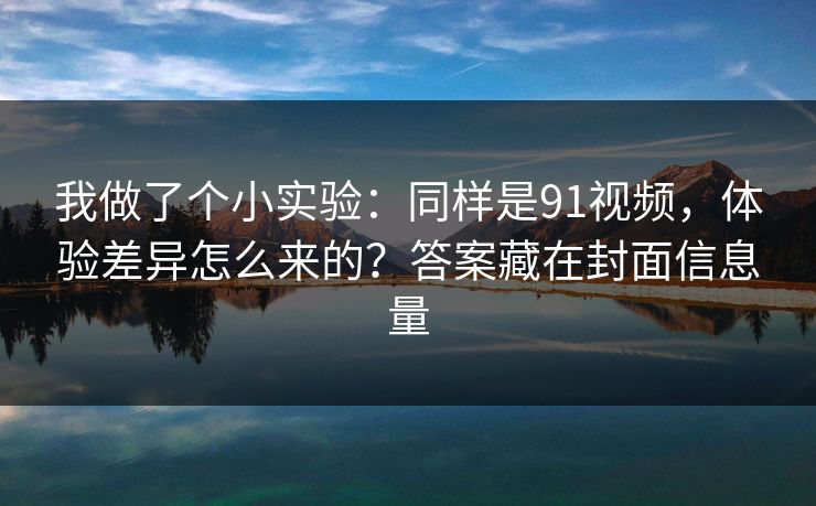 我做了个小实验：同样是91视频，体验差异怎么来的？答案藏在封面信息量-第1张图片-P站视频官方入口导航
