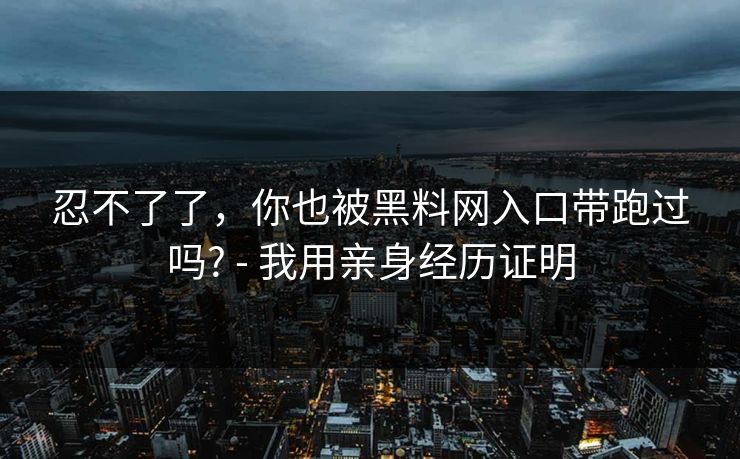 忍不了了，你也被黑料网入口带跑过吗? - 我用亲身经历证明-第1张图片-P站视频官方入口导航