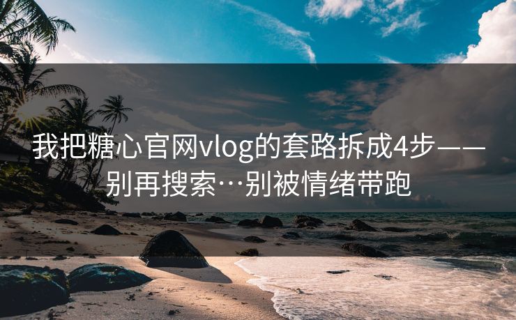 我把糖心官网vlog的套路拆成4步——别再搜索…别被情绪带跑-第1张图片-P站视频官方入口导航