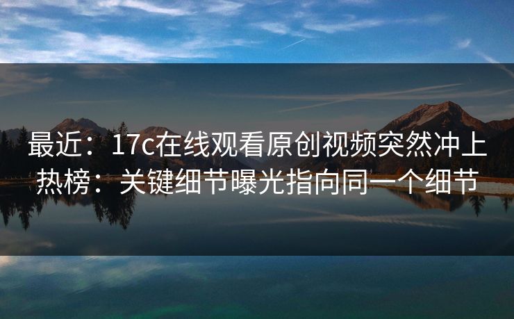 最近:17c在线观看原创视频突然冲上热榜:关键细节曝光指向同一个细节-第1张图片-P站视频官方入口导航 最近:17c在线观看原创视频突然冲上热榜:关键细节曝光指向同一个细节-第1张图片-P站视频官方入口导航