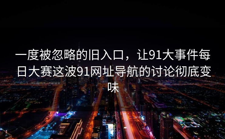 一度被忽略的旧入口，让91大事件每日大赛这波91网址导航的讨论彻底变味-第1张图片-P站视频官方入口导航