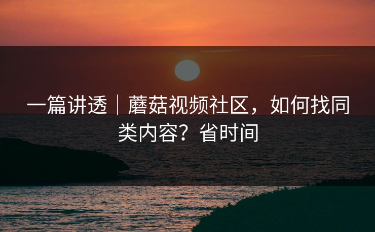 一篇讲透｜蘑菇视频社区，如何找同类内容？省时间-第1张图片-P站视频官方入口导航