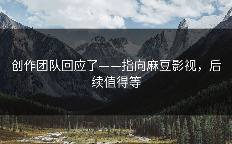 创作团队回应了——指向麻豆影视，后续值得等-第1张图片-P站视频官方入口导航