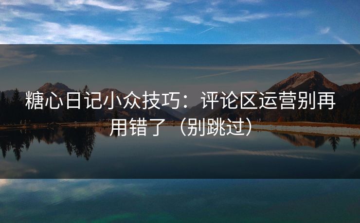 糖心日记小众技巧：评论区运营别再用错了（别跳过）-第1张图片-P站视频官方入口导航