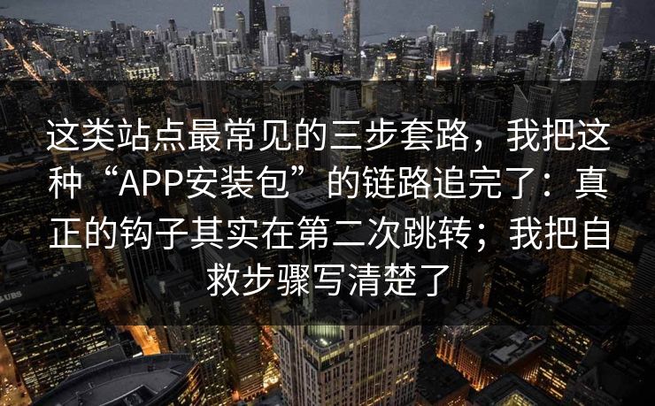 这类站点最常见的三步套路,我把这种“APP安装包”的链路追完了:真正的钩子其实在第二次跳转;我把自救步骤写清楚了-第1张图片-P站视频官方入口导航 这类站点最常见的三步套路,我把这种“APP安装包”的链路追完了:真正的钩子其实在第二次跳转;我把自救步骤写清楚了-第1张图片-P站视频官方入口导航