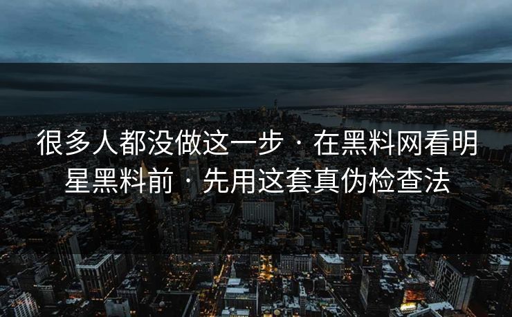 很多人都没做这一步 · 在黑料网看明星黑料前 · 先用这套真伪检查法-第1张图片-P站视频官方入口导航
