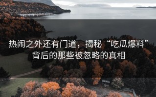热闹之外还有门道，揭秘“吃瓜爆料”背后的那些被忽略的真相