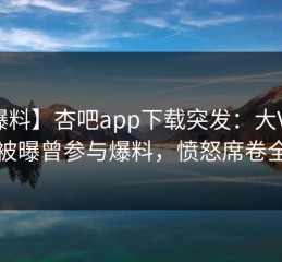 【爆料】杏吧app下载突发：大V在深夜被曝曾参与爆料，愤怒席卷全网